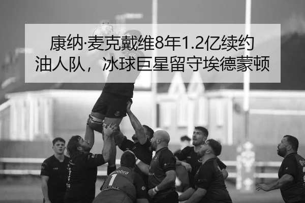 康纳·麦克戴维8年1.2亿续约油人队，冰球巨星留守埃德蒙顿